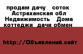 продам дачу 9 соток - Астраханская обл. Недвижимость » Дома, коттеджи, дачи обмен   